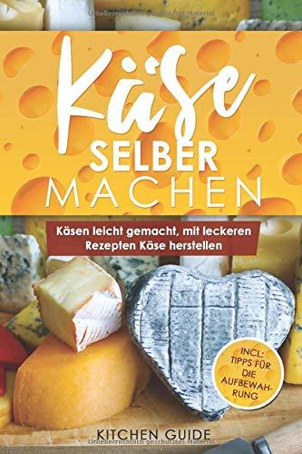 Käse selber machen: Käsen leicht gemacht, mit leckeren Rezepten Käse herstellen