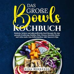 Das große Bowls Kochbuch: Einfache, leckere und nährstoffreiche Bowl Rezepte für eine gesunde Ernährung. Buddha, Poke, Fitness, Smoothie Bowls und vieles mehr zum Selbermachen. Inkl. Saucen & Dips