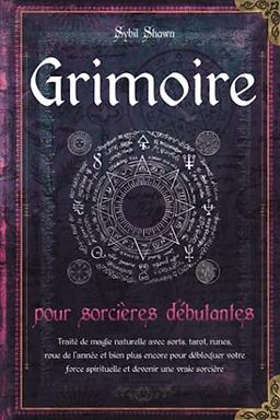 Grimoire pour sorcières débutantes: Traité de magie naturelle avec sorts, tarot, runes, roue de l'année et bien plus encore pour débloquer votre force spirituelle et devenir une vraie sorcière