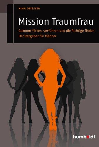 Mission Traumfrau: Gekonnt flirten, verführen und die Richtige finden. Der Ratgeber für Männer