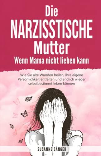 Die narzisstische Mutter – Wenn Mama nicht lieben kann: Wie Sie alte Wunden heilen, Ihre eigene Persönlichkeit entfalten und endlich wieder selbstbestimmt leben können