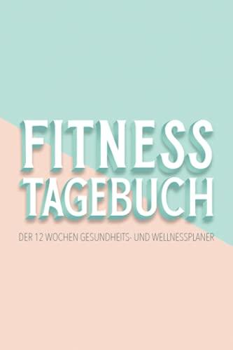 Fitness Tagebuch: Der 12 Wochen Gesundheits- und Wellnessplaner