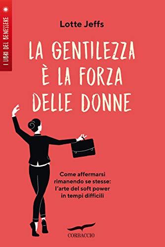 La gentilezza è la forza delle donne. Affermarsi rimanendo se stesse: l'arte del soft power in tempi difficili (I libri del benessere)