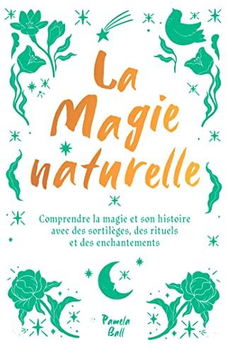 La magie naturelle : comprendre la magie et son histoire avec des sortilèges, des rituels et des enchantements