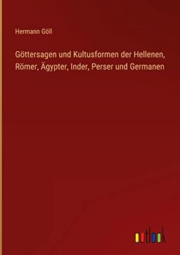 Göttersagen und Kultusformen der Hellenen, Römer, Ägypter, Inder, Perser und Germanen