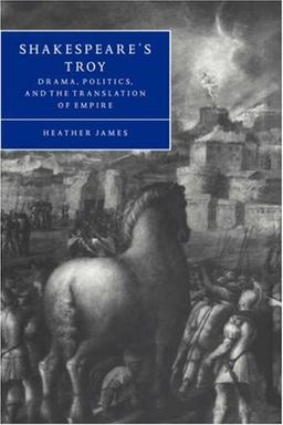 Shakespeare's Troy: Drama, Politics, and the Translation of Empire (Cambridge Studies in Renaissance Literature and Culture, Band 22)