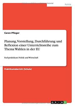 Planung, Vorstellung, Durchführung und Reflexion einer Unterrichtsreihe zum Thema Wahlen in der EU: Fachpraktikum Politik und Wirtschaft