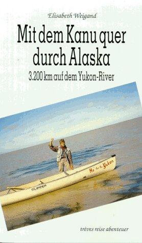 Mit dem Kanu quer durch Alaska. 3200 Kilometer auf dem Yukon-River