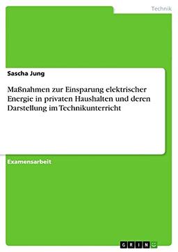 Maßnahmen zur Einsparung elektrischer Energie in privaten Haushalten und deren Darstellung im Technikunterricht: Staatsexamensarbeit