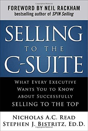 Selling to the C-Suite: What Every Executive Wants You to Know about Successfully Selling to the Top