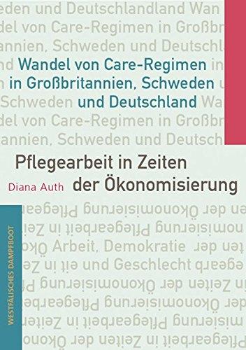 Pflegearbeit in Zeiten der Ökonomisierung: Wandel von Care-Regimen in Großbritannien, Schweden und Deutschland (Arbeit - Demokratie - Geschlecht)