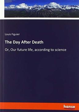 The Day After Death: Or, Our future life, according to science