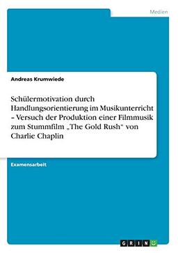 Schülermotivation durch Handlungsorientierung im Musikunterricht - Versuch der Produktion einer Filmmusik zum Stummfilm "The Gold Rush" von Charlie Chaplin