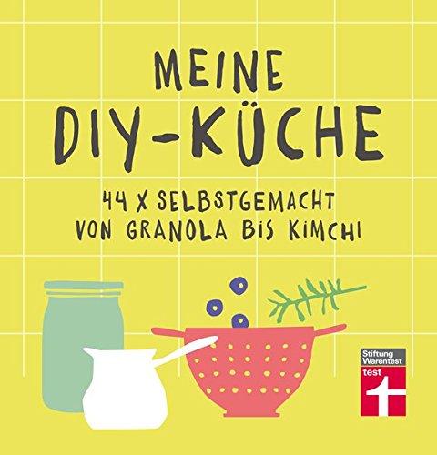 Meine DIY-Küche: 44 x selbstgemacht von Granola bis Kimchi | Gesunde Rezepte | Von Stiftung Warentest