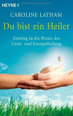 Du bist ein Heiler: Einstieg in die Praxis der Geist- und Energieheilung