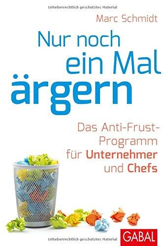 Nur noch ein Mal ärgern: Das Anti-Frust-Programm für Unternehmer und Chefs (Dein Business)