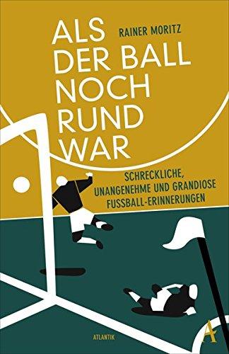 Als der Ball noch rund war: Schreckliche, unangenehme und grandiose Fußball-Erinnerungen