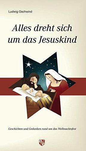 Alles dreht sich um das Jesuskind: Geschichten und Gedanken rund um das Weihnachtsfest