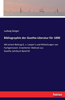 Bibliographie der Goethe-Literatur für 1890: Mit einem Beitrag G. v. Loeper's und Mitteilungen von Fachgenossen. Erweiterter Abdruck aus Goethe-Jahrbuch Band XII