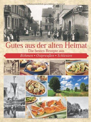 Gutes aus der alten Heimat: Die besten Rezepte aus Böhmen, Ostpreußen, Schlesien