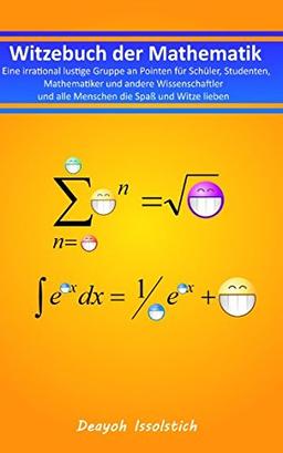 Witzebuch der Mathematik: Eine irrational lustige Gruppe an Pointen für Schüler, Studenten, Mathematiker und andere Wissenschaftler und alle Menschen ... (Witzebücher von Deayoh Issolstich, Band 3)