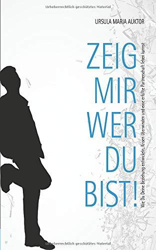 Zeig mir, wer Du bist!: Wie Du Deine Beziehung entwickeln, Krisen überwinden und eine erfüllte Partnerschaft leben kannst