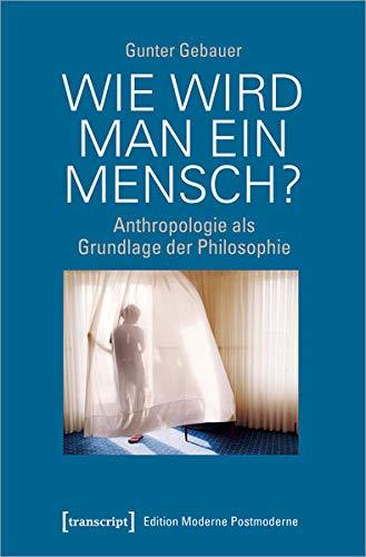 Wie wird man ein Mensch?: Anthropologie als Grundlage der Philosophie (Edition Moderne Postmoderne)