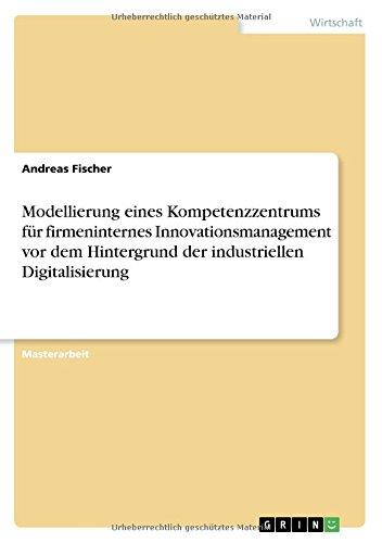 Modellierung eines Kompetenzzentrums für firmeninternes Innovationsmanagement vor dem Hintergrund der industriellen Digitalisierung