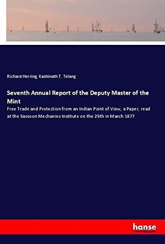 Seventh Annual Report of the Deputy Master of the Mint: Free Trade and Protection from an Indian Point of View, a Paper, read at the Sassoon Mechanies Institute on the 29th in March 1877