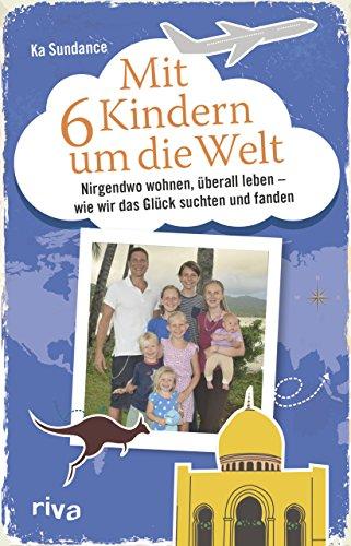 Mit sechs Kindern um die Welt: Nirgendwo wohnen, überall leben - Wie wir das Glück suchten und fanden