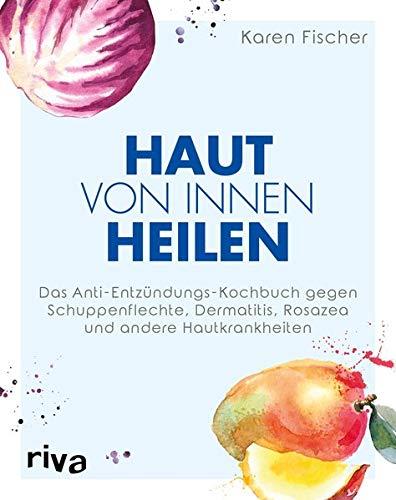 Haut von innen heilen: Das Anti-Entzündungs-Kochbuch gegen Schuppenflechte, Dermatitis, Rosazea und andere Hautkrankheiten