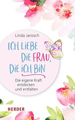 Ich liebe die Frau, die ich bin: Die eigene Kraft entdecken und entfalten