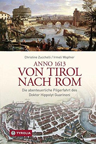 Anno 1613 von Tirol nach Rom: Die abenteuerliche Pilgerfahrt des Doktor Hippolyt Guarinoni. Wiederentdeckt von Irmeli Wopfner und Christine Zucchelli