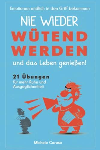 Nie wieder wütend werden und das Leben genießen!: 21 Übungen für mehr Ruhe und Ausgeglichenheit – Emotionen endlich im Griff