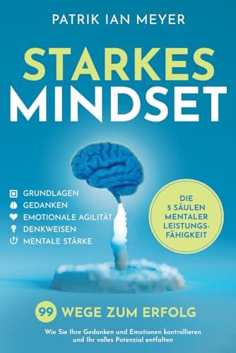 Starkes Mindset – Die 5 Säulen mentaler Leistungsfähigkeit: 99 Wege zum Erfolg. Wie Sie Ihre Gedanken und Emotionen kontrollieren und Ihr volles Potenzial entfalten