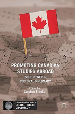 Promoting Canadian Studies Abroad: Soft Power and Cultural Diplomacy (Palgrave Macmillan Series in Global Public Diplomacy)