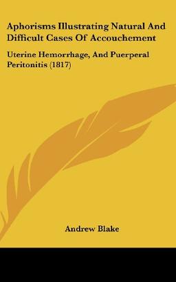 Aphorisms Illustrating Natural And Difficult Cases Of Accouchement: Uterine Hemorrhage, And Puerperal Peritonitis (1817)