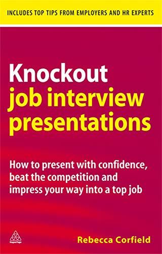 Knockout Job Interview Presentations: How to Present with Confidence Beat the Competition and Impress Your Way Into a Top Job