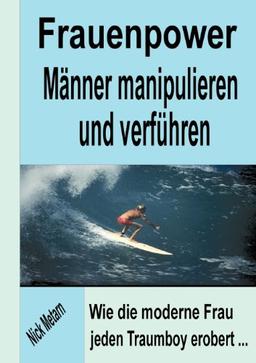 Frauenpower - Männer manipulieren und verführen: Wie die moderne Frau jeden Traumboy erobert...