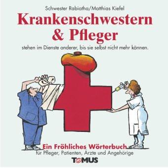 Krankenschwestern und Pfleger. Ein fröhliches Wörterbuch: Für Krankenschwestern, Krankenpfleger, Patienten, Ärzte und Verwaltungsdirektoren sowie alle mitbetroffenen Angehörigen