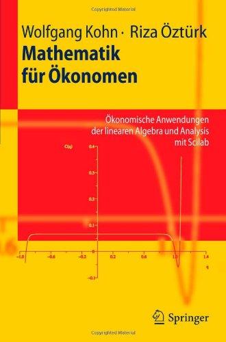 Mathematik fur Okonomen: Okonomische Anwendungen der linearen Algebra und Analysis mit Scilab: Mathematische Grundlagen, ökonomische Anwendungen, Programmanweisungen in Scilab (Springer-Lehrbuch)