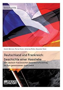 Deutschland und Frankreich: Geschichte einer Hassliebe: Vom deutsch-französischen Freundschaftsvertrag bis zum gemeinsamen Jugendwerk