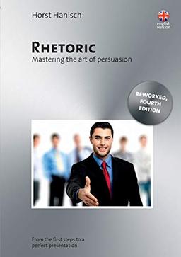 Rhetoric - Mastering the Art of Persuasion: From the First Steps to a Perfect Presentation (Rhetorik, Präsentation, Persönlichkeit /englisch))