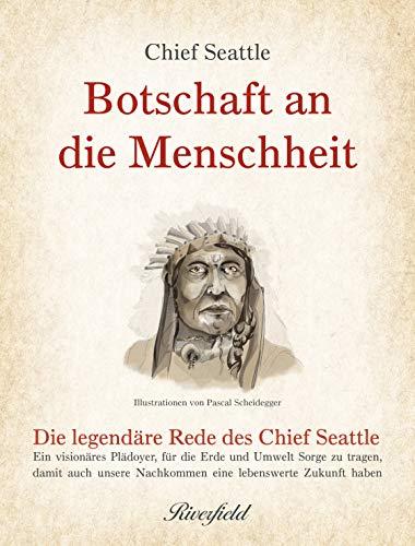 Botschaft an die Menschheit: Die legendäre Rede des Chief Seattle: Ein visionäres Plädoyer, für die Erde und Umwelt Sorge zu tragen, damit auch unsere Nachkommen eine lebenswerte Zukunft haben