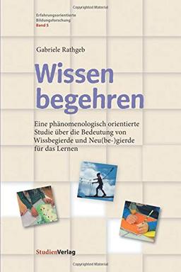 Wissen begehren: Eine phänomenologisch orientierte Studie über die Bedeutung von Wissbegierde und Neu(be-)gierde für das Lernen (Erfahrungsorientierte Bildungsforschung)