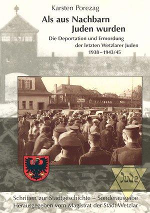 Als aus Nachbarn Juden wurden: Die Deportation und Ermordung der letztn Wetzlarer Juden 1938-1943/45