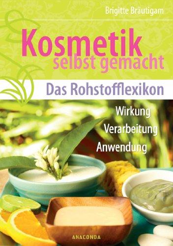 Kosmetik selbst gemacht - Das Rohstofflexikon - Wirkung, Verarbeitung, Anwendung