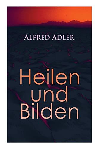 Alfred Adler: Heilen und Bilden: Heilen und Bilden: Der Aggressionstrieb im Leben und in der Neurose, Das Zärtlichkeitsbedürfnis des Kindes, Über ... Arzt als Erzieher, Zur Erziehung der Eltern