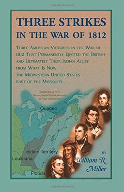 Three Strikes In The War Of 1812: Three American Victories in the War of 1812 that Permanently Ejected the British, and Ultimately Their Native ... United States East of the Mississippi