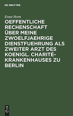 Oeffentliche Rechenschaft über meine zwoelfjaehrige Dienstfuehrung als zweiter Arzt des Koenigl. Charité-Krankenhauses zu Berlin: Nebst Erfahrungen ueber Krankenhaeuser und Irrenanstalten